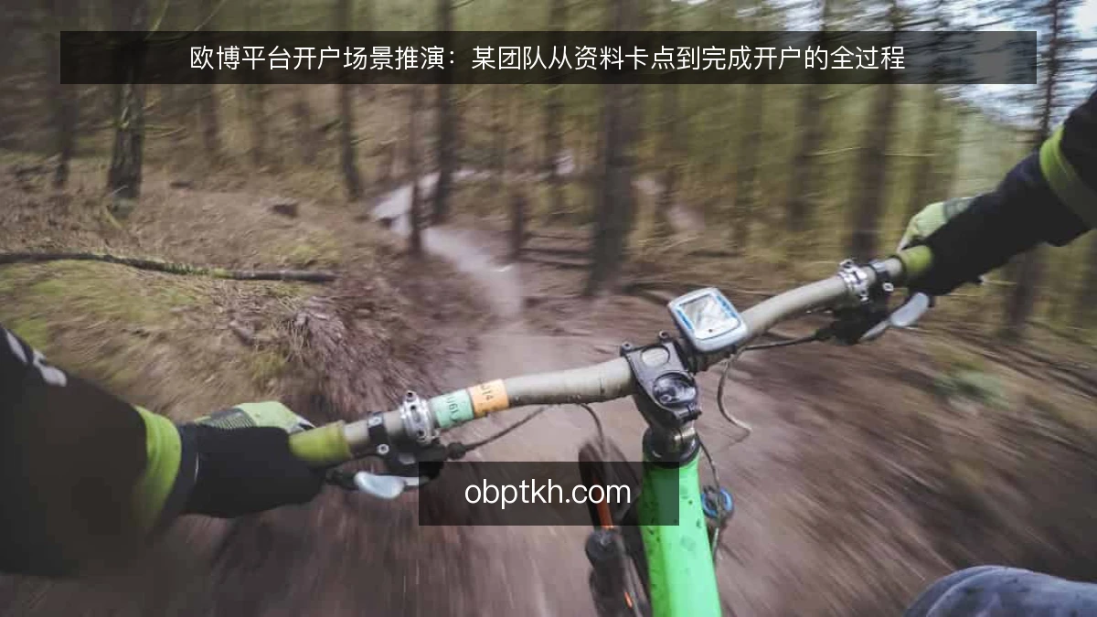 欧博平台开户场景推演：某团队从资料卡点到完成开户的全过程