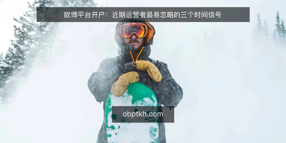 欧博平台开户:近期运营者最易忽略的三个时间信号 — 近期开户咨询增多,但问题不在流程 配图