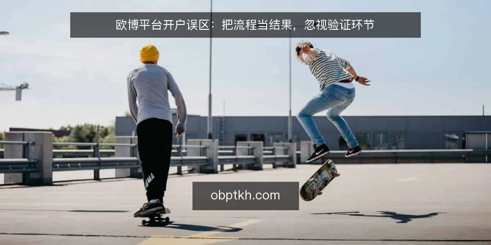 欧博平台开户误区:把流程当结果,忽视验证环节 — 误区一:开户流程走完就等于成功 配图