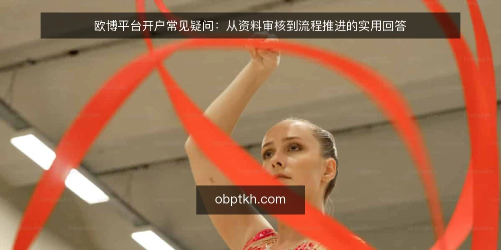 欧博平台开户常见疑问:从资料审核到流程推进的实用回答 — 欧博平台开户常见疑问:从资料审核到流程推进的实用回答 配图