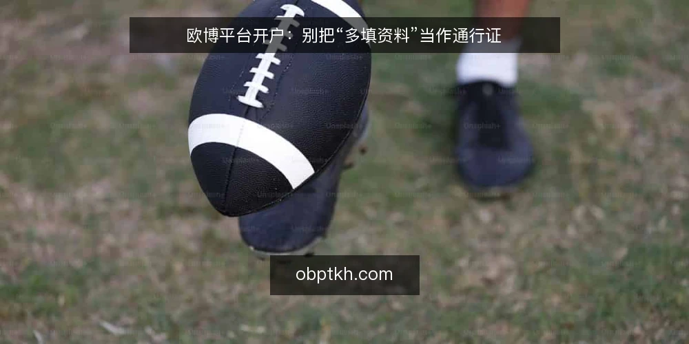 欧博平台开户:别把“多填资料”当作通行证 — 先厘清一个前提:开户不是资料堆砌比赛 配图