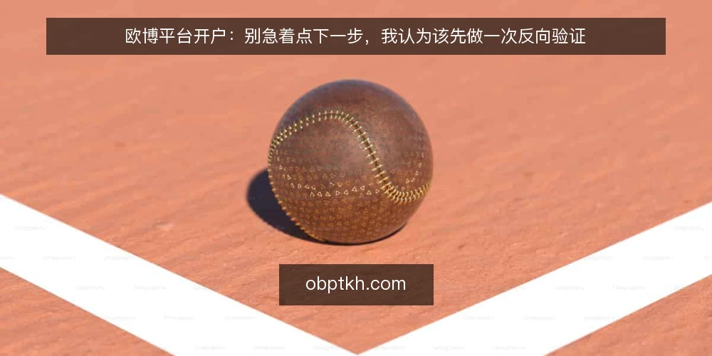 欧博平台开户：别急着点下一步，我认为该先做一次反向验证 — 开户前的真实处境：信息越全越难下判断 配图