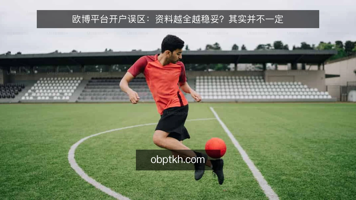 欧博平台开户误区:资料越全越稳妥?其实并不一定