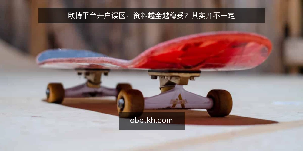 欧博平台开户误区:资料越全越稳妥?其实并不一定 — 误区从何而来:把“资料齐全”当成通过条件 配图