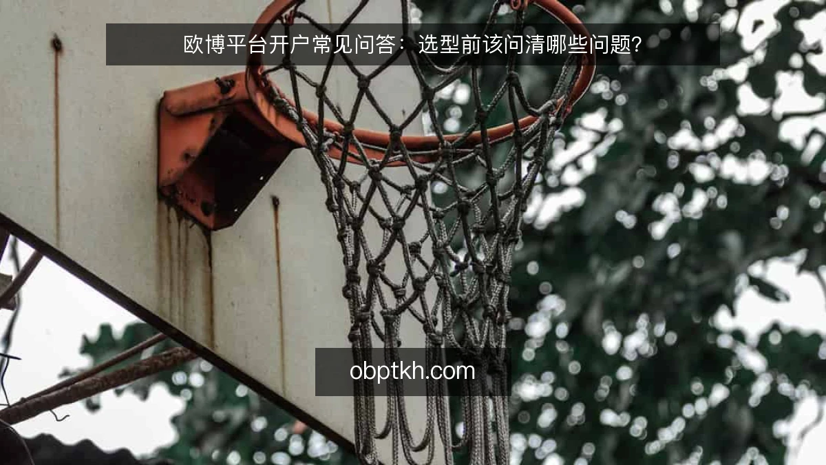 欧博平台开户常见问答：选型前该问清哪些问题？