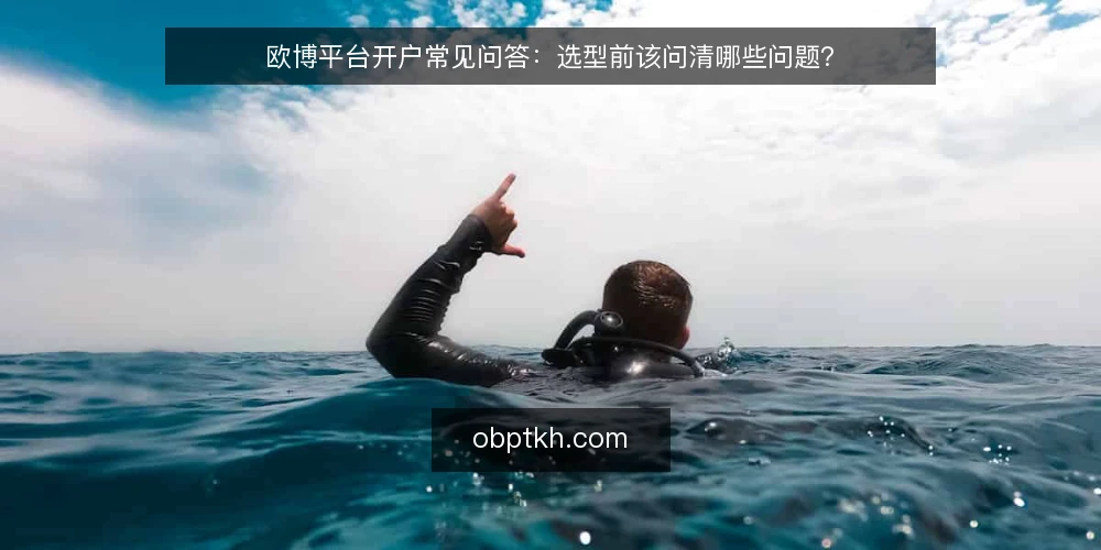 欧博平台开户常见问答：选型前该问清哪些问题？ — 欧博平台开户到底要解决什么问题？ 配图