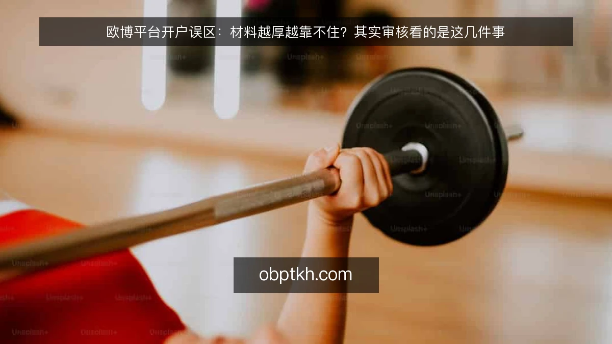欧博平台开户误区：材料越厚越靠不住？其实审核看的是这几件事